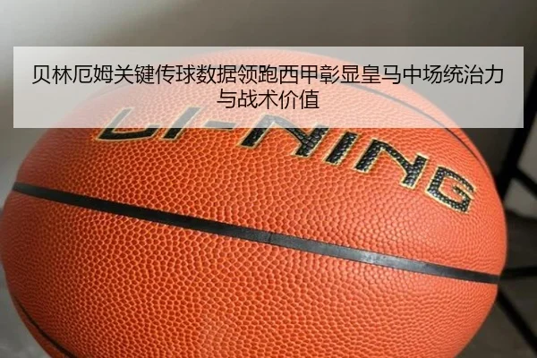 贝林厄姆关键传球数据领跑西甲彰显皇马中场统治力与战术价值