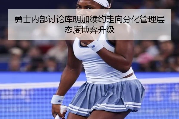 勇士内部讨论库明加续约走向分化管理层态度博弈升级